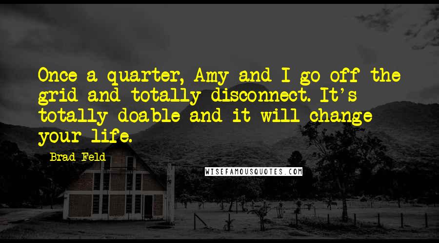 Brad Feld Quotes: Once a quarter, Amy and I go off the grid and totally disconnect. It's totally doable and it will change your life.