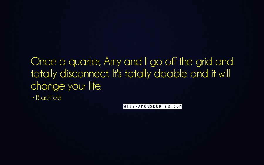 Brad Feld Quotes: Once a quarter, Amy and I go off the grid and totally disconnect. It's totally doable and it will change your life.