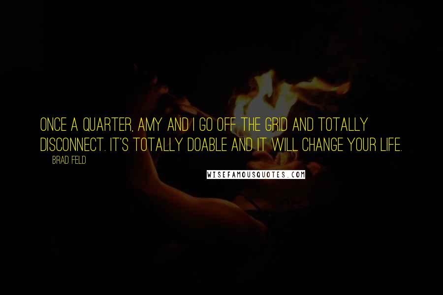 Brad Feld Quotes: Once a quarter, Amy and I go off the grid and totally disconnect. It's totally doable and it will change your life.