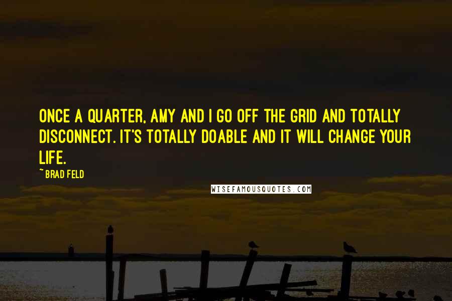 Brad Feld Quotes: Once a quarter, Amy and I go off the grid and totally disconnect. It's totally doable and it will change your life.