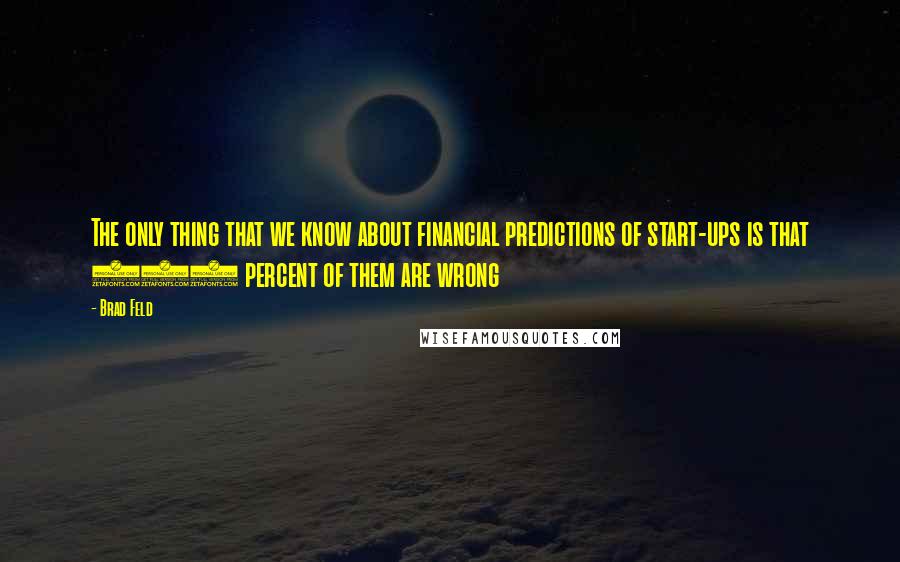 Brad Feld Quotes: The only thing that we know about financial predictions of start-ups is that 100 percent of them are wrong