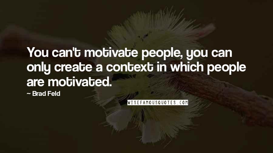 Brad Feld Quotes: You can't motivate people, you can only create a context in which people are motivated.