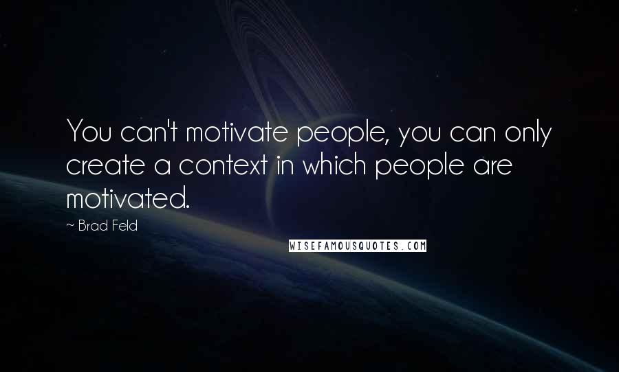 Brad Feld Quotes: You can't motivate people, you can only create a context in which people are motivated.