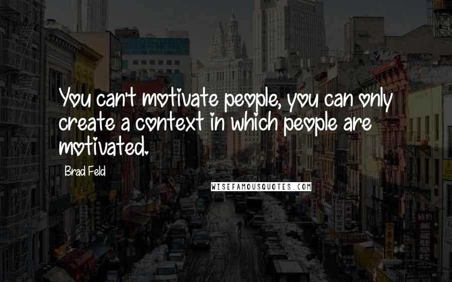 Brad Feld Quotes: You can't motivate people, you can only create a context in which people are motivated.