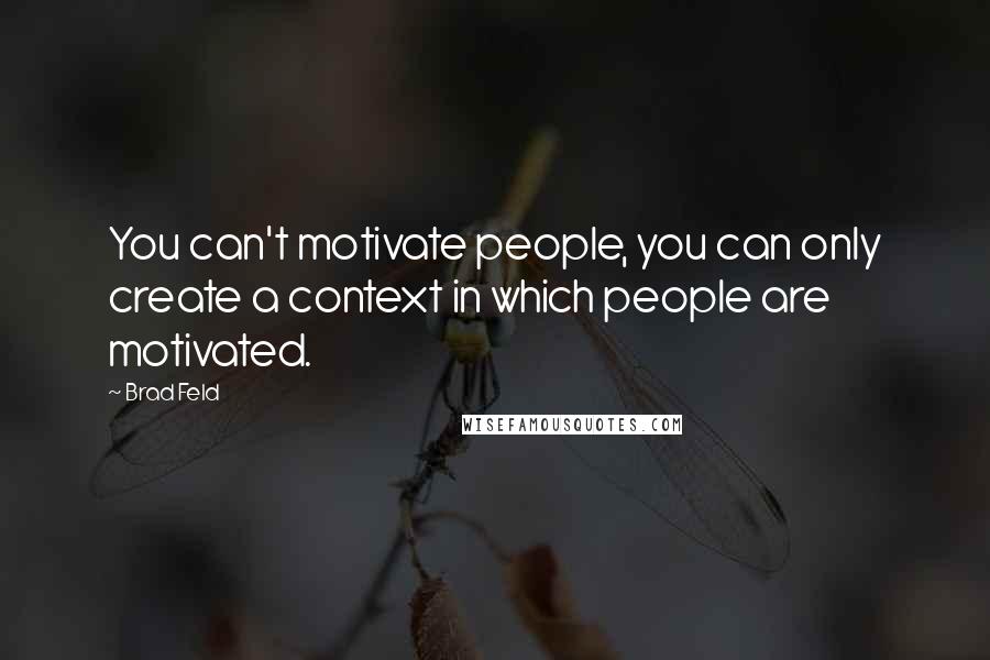 Brad Feld Quotes: You can't motivate people, you can only create a context in which people are motivated.