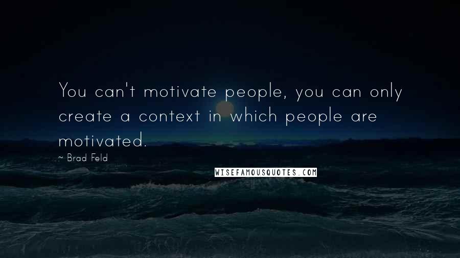 Brad Feld Quotes: You can't motivate people, you can only create a context in which people are motivated.