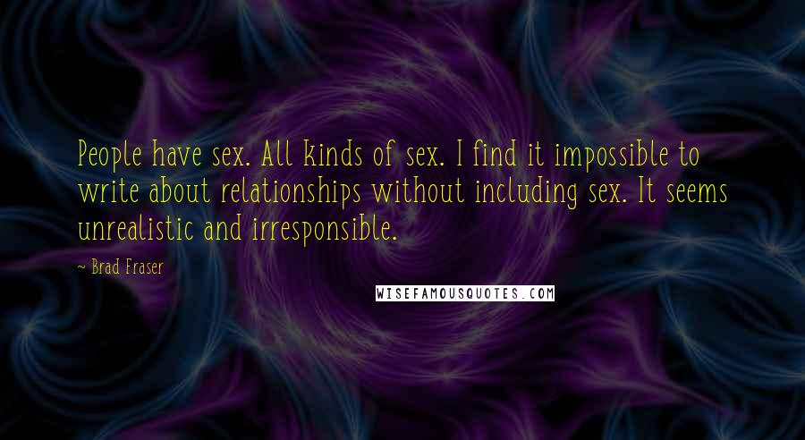 Brad Fraser Quotes: People have sex. All kinds of sex. I find it impossible to write about relationships without including sex. It seems unrealistic and irresponsible.