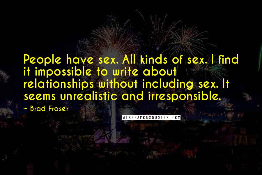 Brad Fraser Quotes: People have sex. All kinds of sex. I find it impossible to write about relationships without including sex. It seems unrealistic and irresponsible.