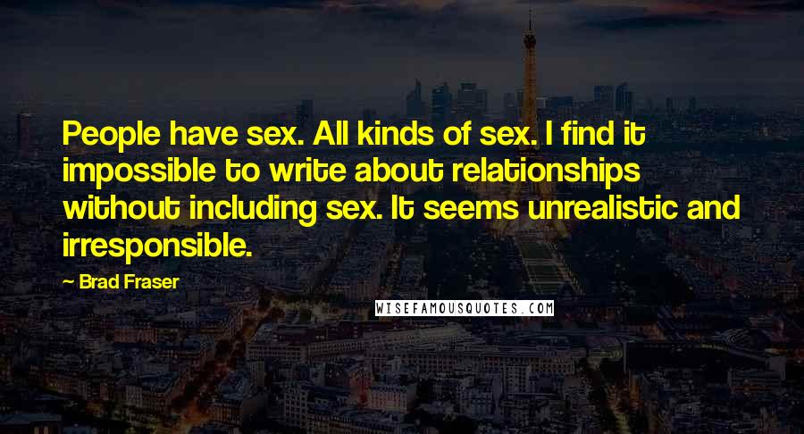 Brad Fraser Quotes: People have sex. All kinds of sex. I find it impossible to write about relationships without including sex. It seems unrealistic and irresponsible.