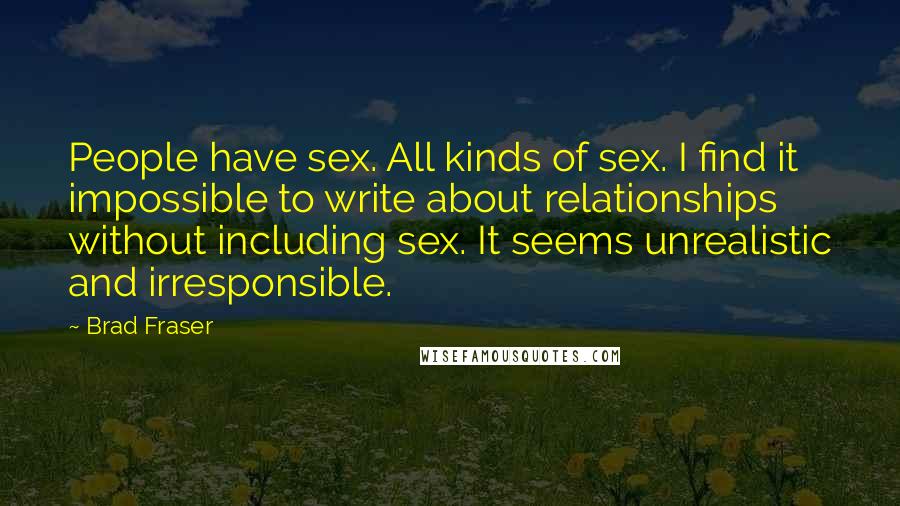 Brad Fraser Quotes: People have sex. All kinds of sex. I find it impossible to write about relationships without including sex. It seems unrealistic and irresponsible.