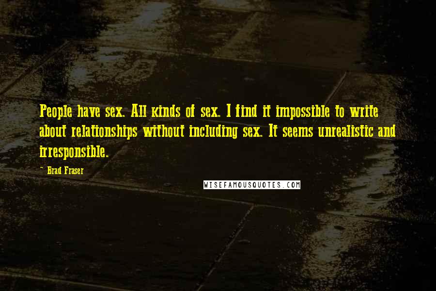 Brad Fraser Quotes: People have sex. All kinds of sex. I find it impossible to write about relationships without including sex. It seems unrealistic and irresponsible.