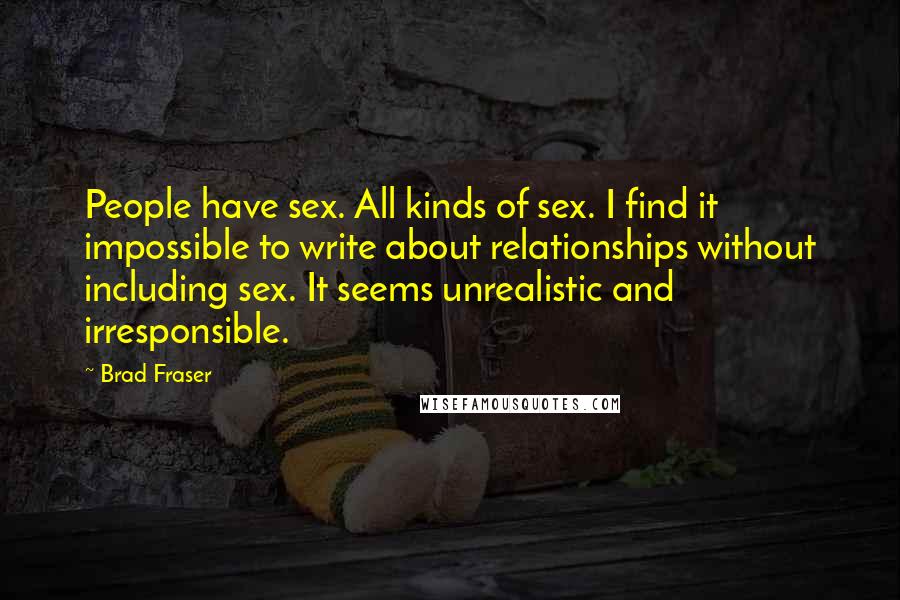 Brad Fraser Quotes: People have sex. All kinds of sex. I find it impossible to write about relationships without including sex. It seems unrealistic and irresponsible.