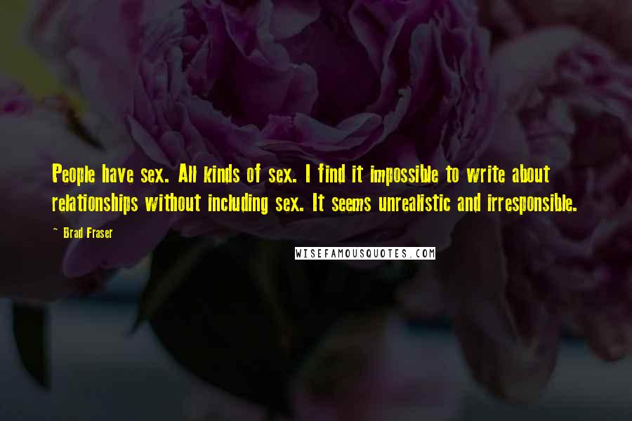 Brad Fraser Quotes: People have sex. All kinds of sex. I find it impossible to write about relationships without including sex. It seems unrealistic and irresponsible.