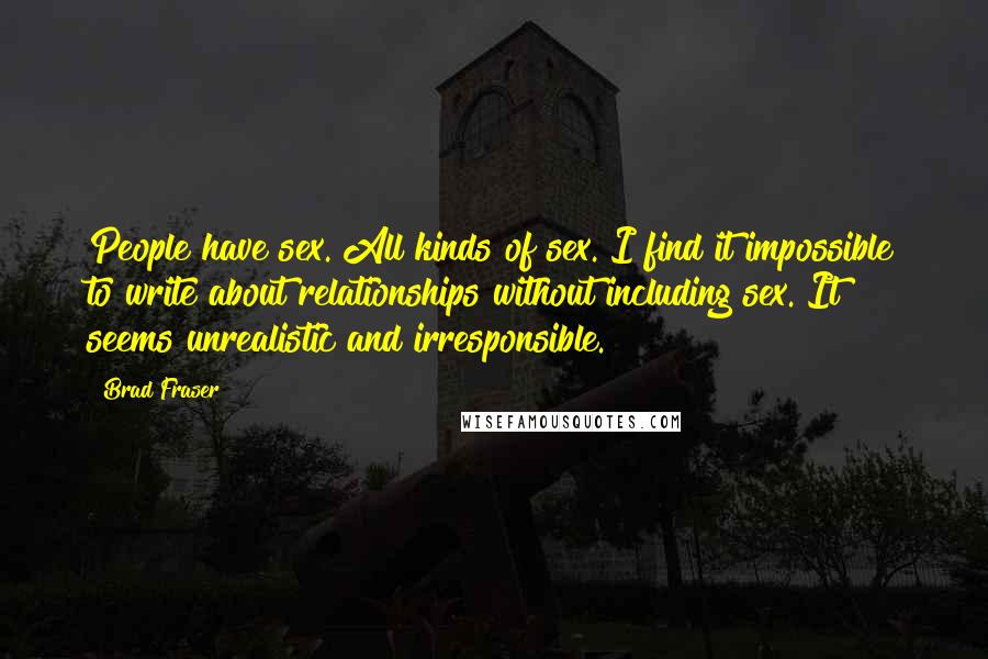 Brad Fraser Quotes: People have sex. All kinds of sex. I find it impossible to write about relationships without including sex. It seems unrealistic and irresponsible.