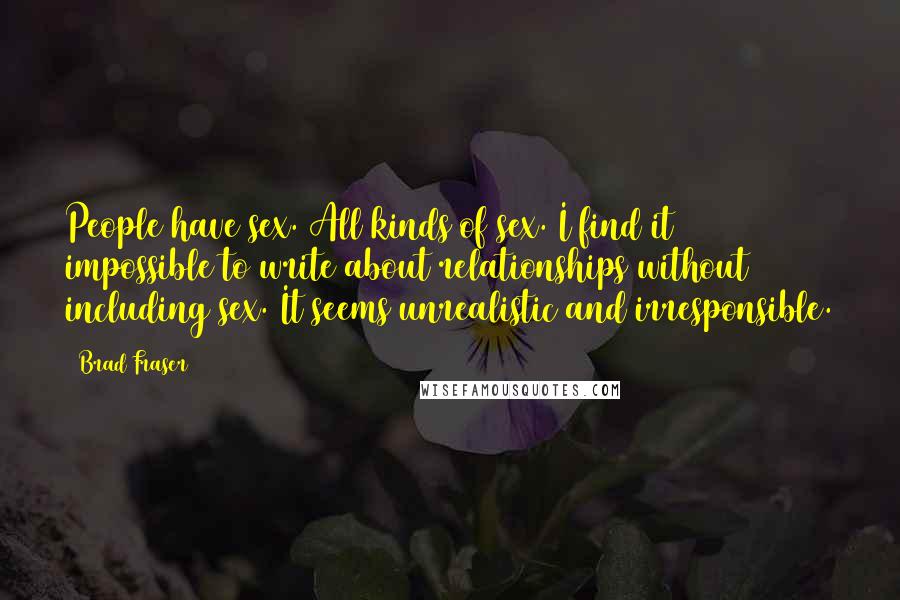 Brad Fraser Quotes: People have sex. All kinds of sex. I find it impossible to write about relationships without including sex. It seems unrealistic and irresponsible.