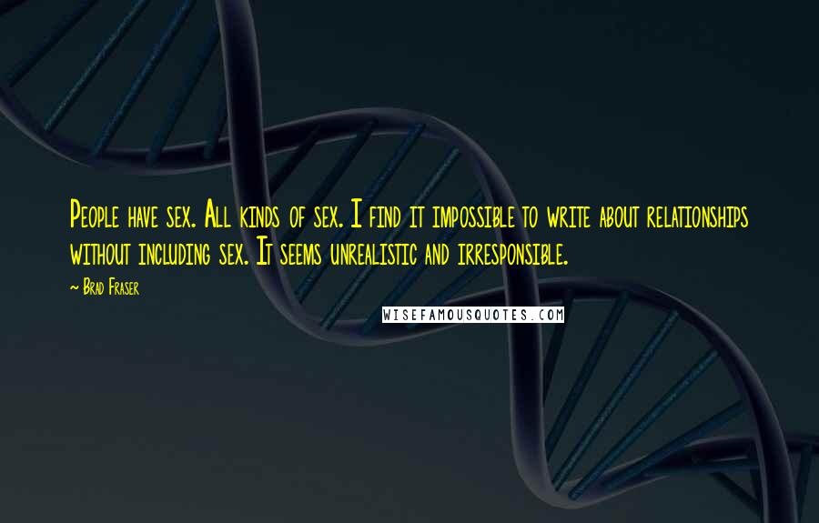 Brad Fraser Quotes: People have sex. All kinds of sex. I find it impossible to write about relationships without including sex. It seems unrealistic and irresponsible.
