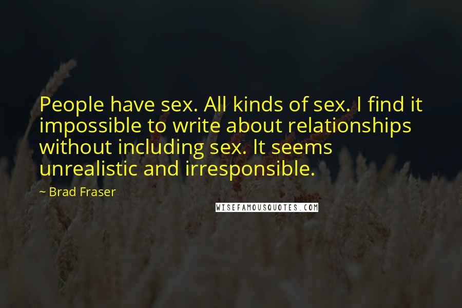 Brad Fraser Quotes: People have sex. All kinds of sex. I find it impossible to write about relationships without including sex. It seems unrealistic and irresponsible.