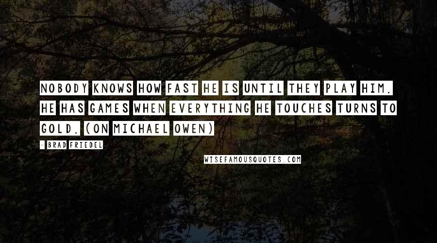 Brad Friedel Quotes: Nobody knows how fast he is until they play him. He has games when everything he touches turns to gold. (on Michael Owen)