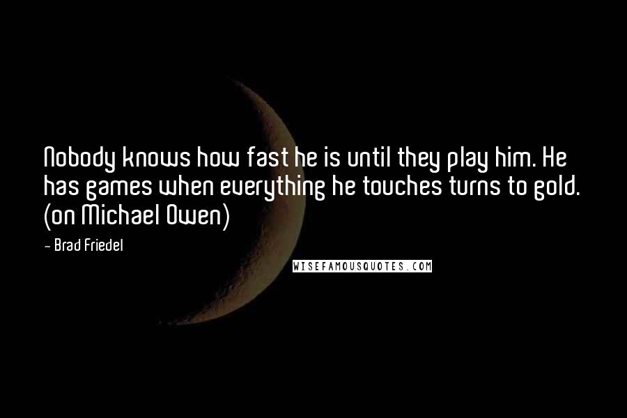 Brad Friedel Quotes: Nobody knows how fast he is until they play him. He has games when everything he touches turns to gold. (on Michael Owen)