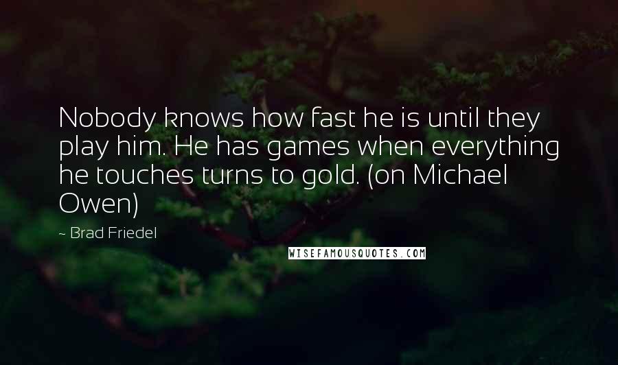 Brad Friedel Quotes: Nobody knows how fast he is until they play him. He has games when everything he touches turns to gold. (on Michael Owen)