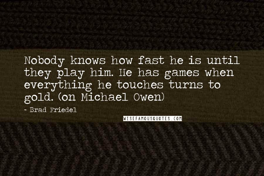 Brad Friedel Quotes: Nobody knows how fast he is until they play him. He has games when everything he touches turns to gold. (on Michael Owen)