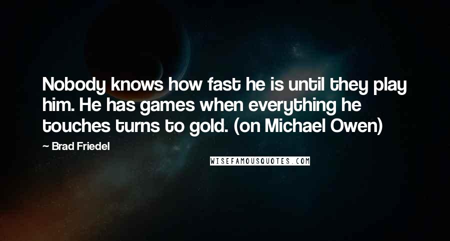 Brad Friedel Quotes: Nobody knows how fast he is until they play him. He has games when everything he touches turns to gold. (on Michael Owen)