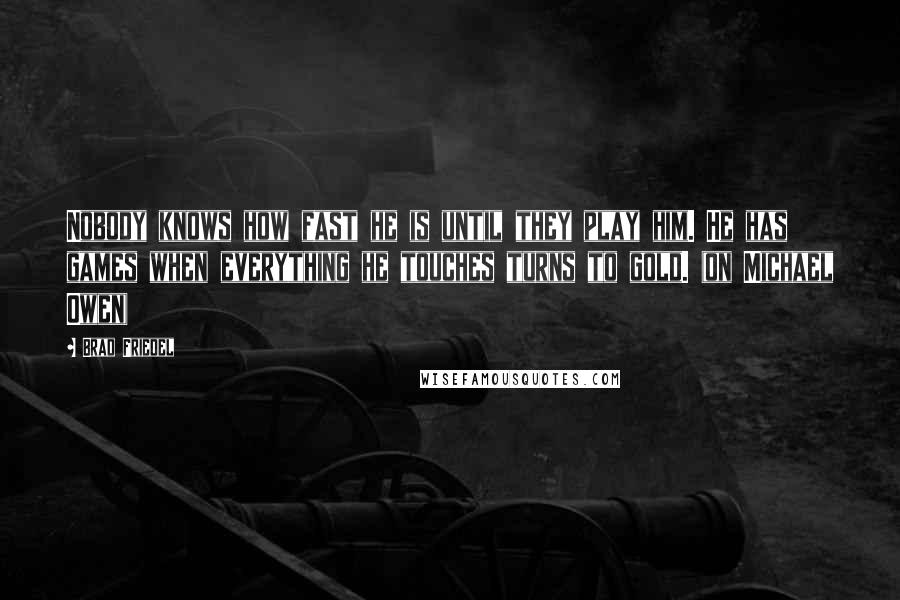 Brad Friedel Quotes: Nobody knows how fast he is until they play him. He has games when everything he touches turns to gold. (on Michael Owen)
