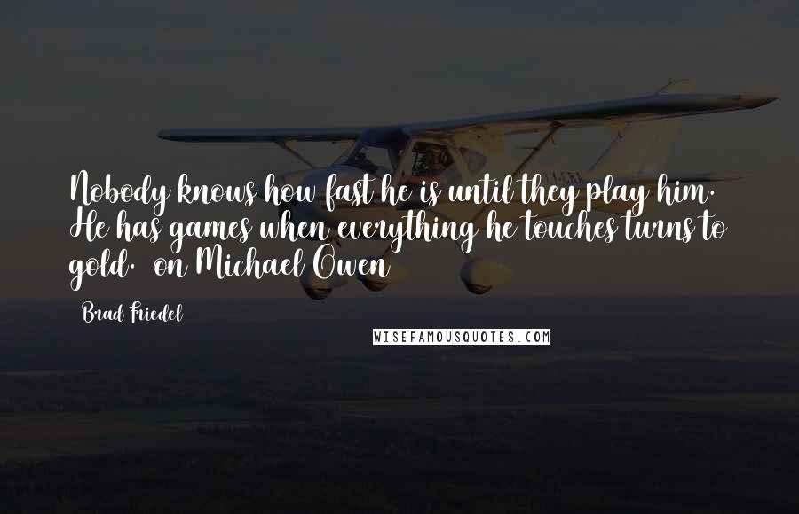 Brad Friedel Quotes: Nobody knows how fast he is until they play him. He has games when everything he touches turns to gold. (on Michael Owen)
