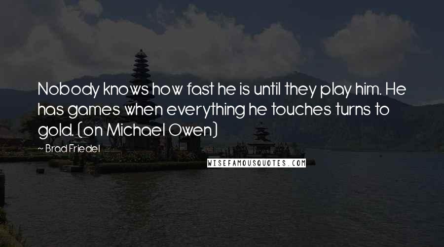 Brad Friedel Quotes: Nobody knows how fast he is until they play him. He has games when everything he touches turns to gold. (on Michael Owen)