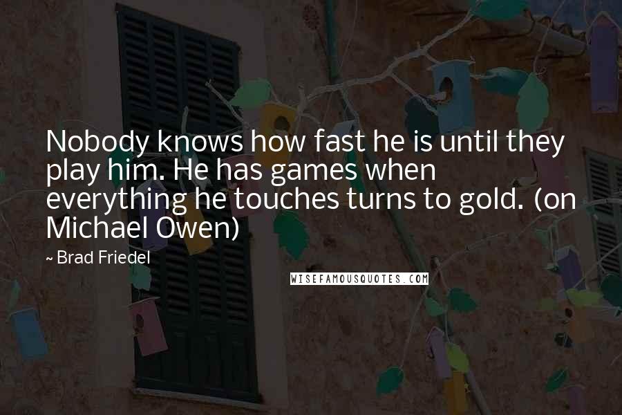 Brad Friedel Quotes: Nobody knows how fast he is until they play him. He has games when everything he touches turns to gold. (on Michael Owen)