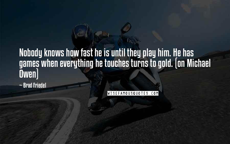 Brad Friedel Quotes: Nobody knows how fast he is until they play him. He has games when everything he touches turns to gold. (on Michael Owen)