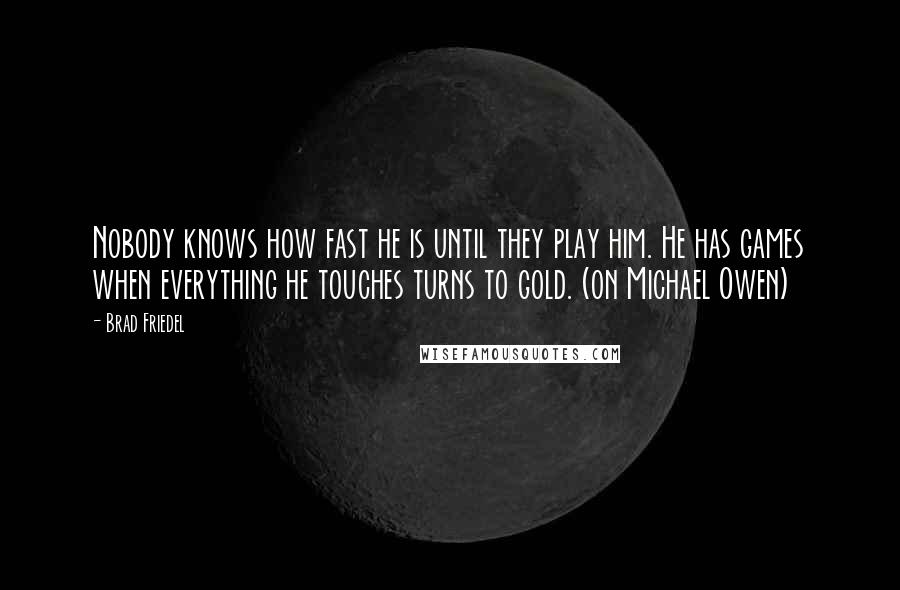 Brad Friedel Quotes: Nobody knows how fast he is until they play him. He has games when everything he touches turns to gold. (on Michael Owen)