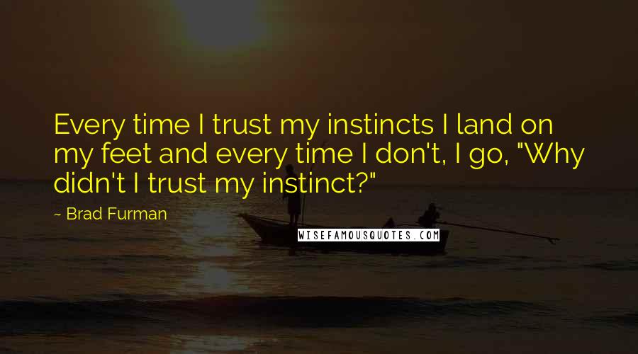 Brad Furman Quotes: Every time I trust my instincts I land on my feet and every time I don't, I go, "Why didn't I trust my instinct?"