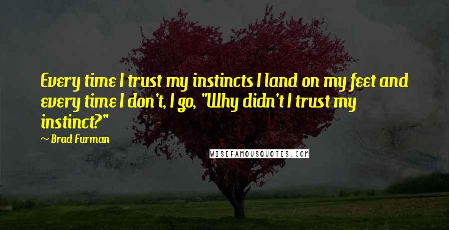 Brad Furman Quotes: Every time I trust my instincts I land on my feet and every time I don't, I go, "Why didn't I trust my instinct?"