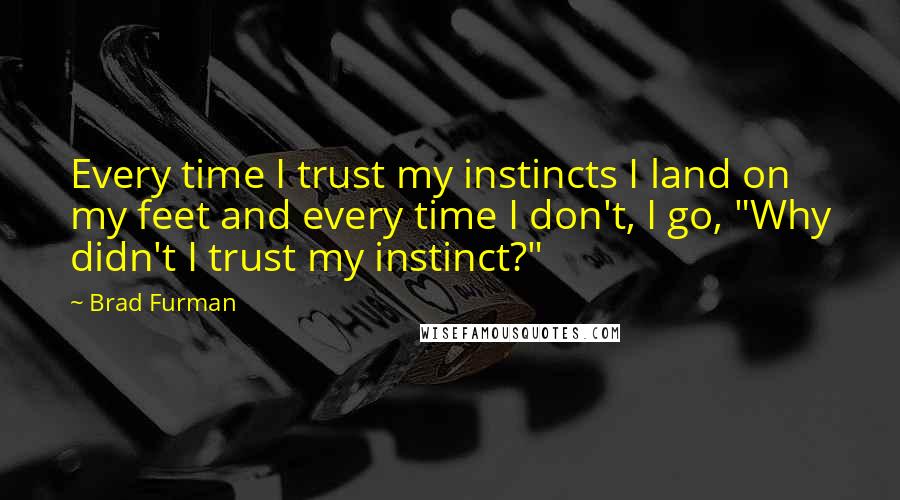 Brad Furman Quotes: Every time I trust my instincts I land on my feet and every time I don't, I go, "Why didn't I trust my instinct?"