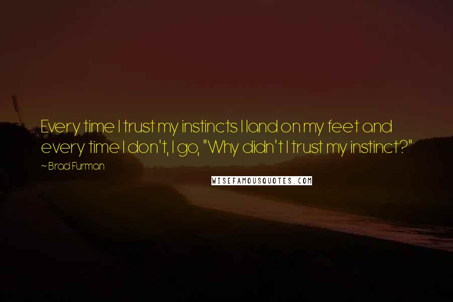 Brad Furman Quotes: Every time I trust my instincts I land on my feet and every time I don't, I go, "Why didn't I trust my instinct?"