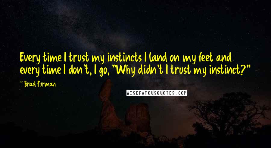 Brad Furman Quotes: Every time I trust my instincts I land on my feet and every time I don't, I go, "Why didn't I trust my instinct?"