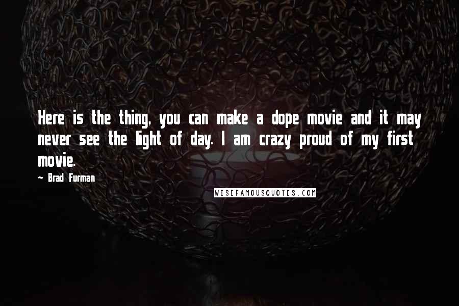 Brad Furman Quotes: Here is the thing, you can make a dope movie and it may never see the light of day. I am crazy proud of my first movie.