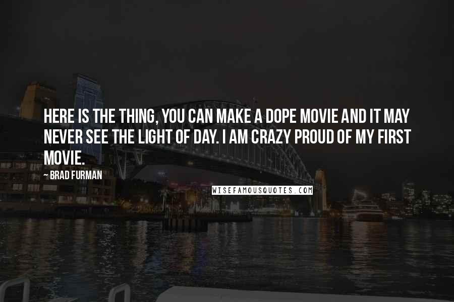 Brad Furman Quotes: Here is the thing, you can make a dope movie and it may never see the light of day. I am crazy proud of my first movie.