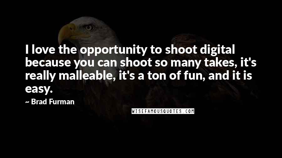Brad Furman Quotes: I love the opportunity to shoot digital because you can shoot so many takes, it's really malleable, it's a ton of fun, and it is easy.