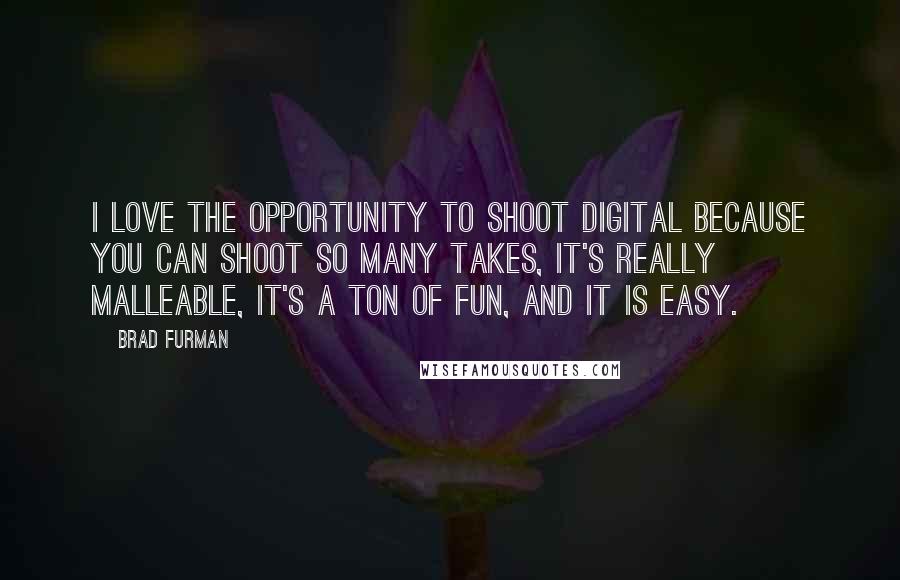 Brad Furman Quotes: I love the opportunity to shoot digital because you can shoot so many takes, it's really malleable, it's a ton of fun, and it is easy.