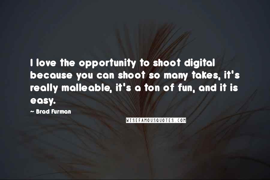 Brad Furman Quotes: I love the opportunity to shoot digital because you can shoot so many takes, it's really malleable, it's a ton of fun, and it is easy.