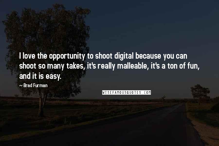 Brad Furman Quotes: I love the opportunity to shoot digital because you can shoot so many takes, it's really malleable, it's a ton of fun, and it is easy.
