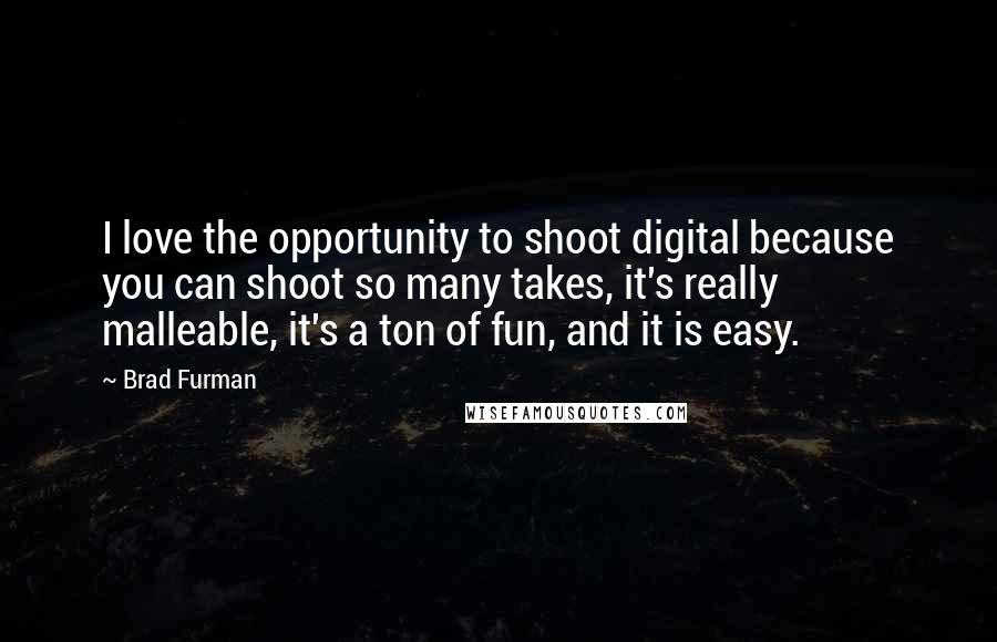 Brad Furman Quotes: I love the opportunity to shoot digital because you can shoot so many takes, it's really malleable, it's a ton of fun, and it is easy.