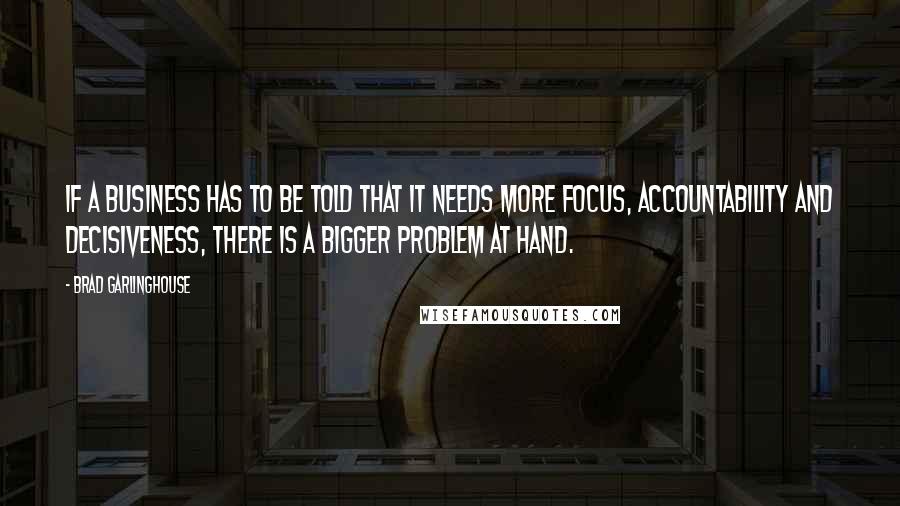 Brad Garlinghouse Quotes: If a business has to be told that it needs more focus, accountability and decisiveness, there is a bigger problem at hand.