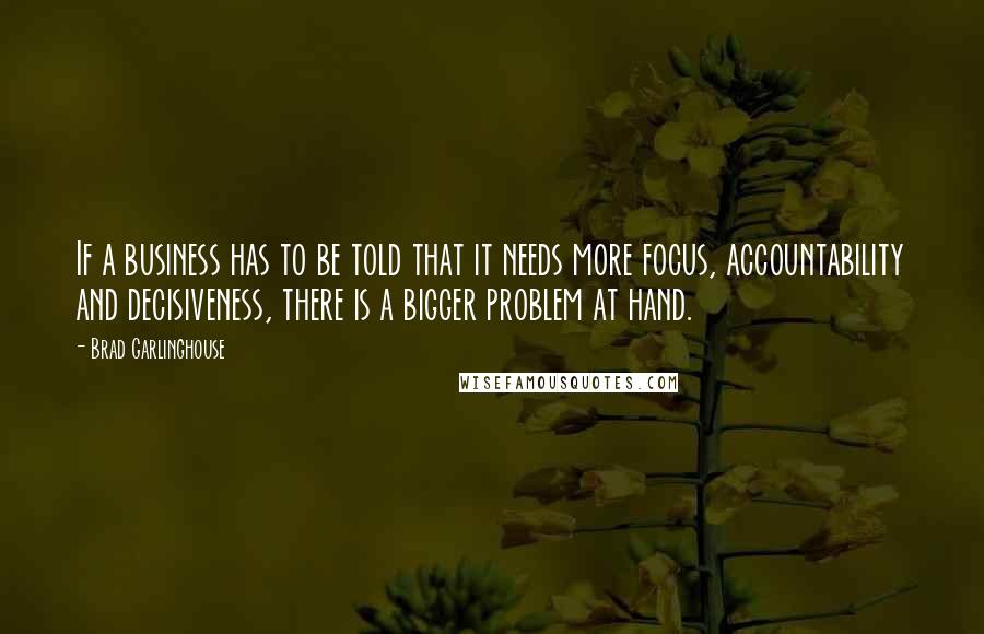 Brad Garlinghouse Quotes: If a business has to be told that it needs more focus, accountability and decisiveness, there is a bigger problem at hand.