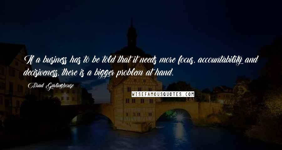 Brad Garlinghouse Quotes: If a business has to be told that it needs more focus, accountability and decisiveness, there is a bigger problem at hand.