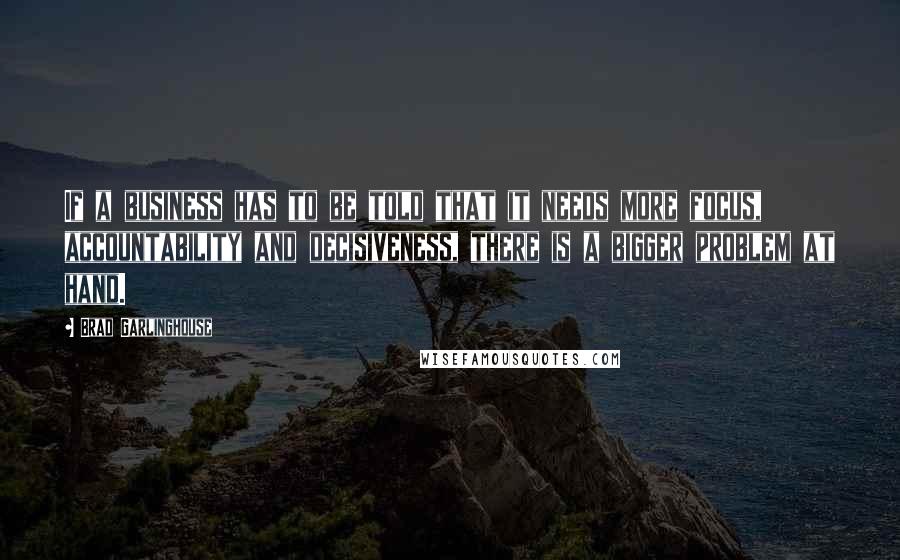 Brad Garlinghouse Quotes: If a business has to be told that it needs more focus, accountability and decisiveness, there is a bigger problem at hand.