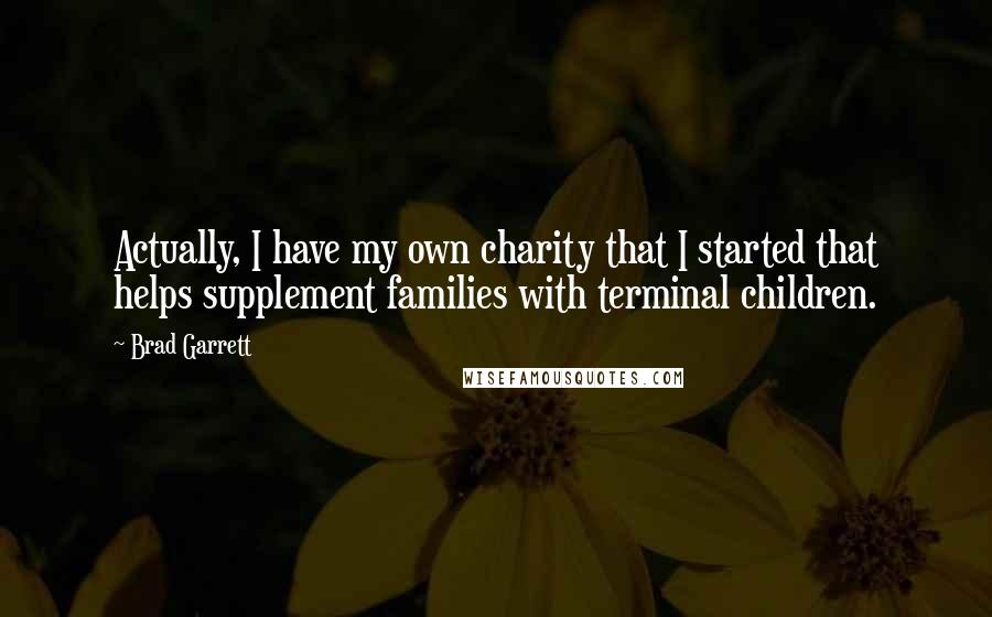 Brad Garrett Quotes: Actually, I have my own charity that I started that helps supplement families with terminal children.