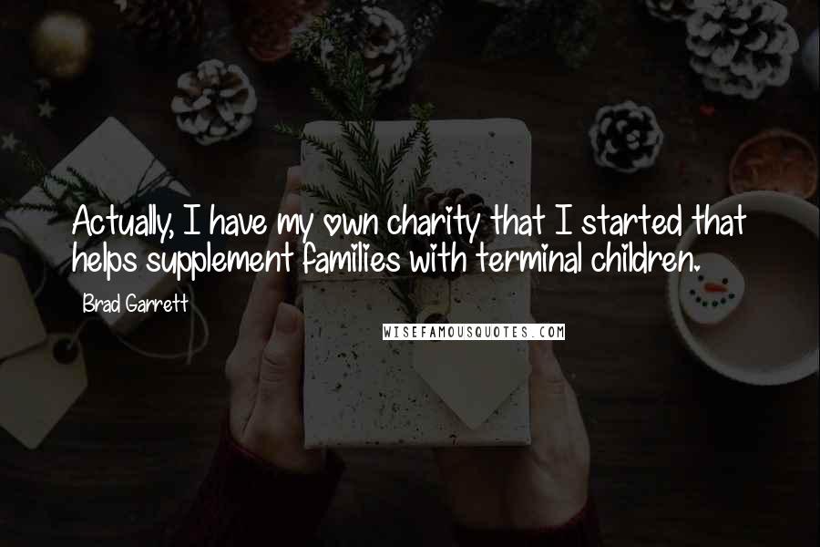 Brad Garrett Quotes: Actually, I have my own charity that I started that helps supplement families with terminal children.